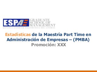 Estadísticas de la Maestría Part Time en
 Administración de Empresas – (PMBA)
            Promoción: XXX
 