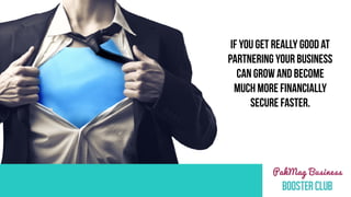 IF YOU GET REALLY GOOD AT
PARTNERING, YOUR
BUSINESS
CAN GROW AND BECOME
MUCH MORE FINANCIALLY
SECURE.
 