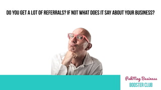 DO YOU GET A LOT OF REFERRALS? IF NOT WHAT DOES IT SAY ABOUT YOUR BUSINESS?
 