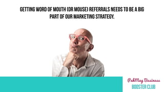 GETTING WORD OF MOUTH (OR MOUSE) REFERRALS NEEDS TO BE A BIG
PART OF OUR MARKETING STRATEGY.
 