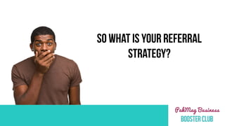 SO WHAT IS YOUR REFERRAL  
STRATEGY?
 