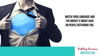 WATCH YOUR LANGUAGE AND
THE IMPACT IT MIGHT HAVE
ON PEOPLE REFERRING YOU.
 