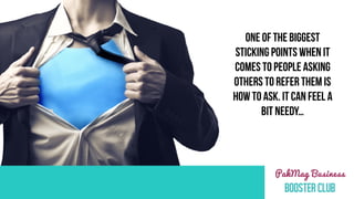 ONE OF THE BIGGEST
STICKING POINTS WHEN IT
COMES TO PEOPLE ASKING
OTHERS TO REFER THEM IS
HOW TO ASK. IT CAN FEEL A
BIT NEEDY…
 