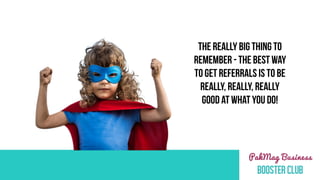 THE REALLY BIG THING TO
REMEMBER - THE BEST WAY
TO GET REFERRALS IS TO BE
REALLY, REALLY, REALLY
GOOD AT WHAT YOU DO!
 