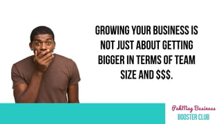 GROWING YOUR BUSINESS IS
NOT JUST ABOUT GETTING
BIGGER IN TERMS OF TEAM
SIZE AND $$$.
 