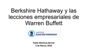Berkshire Hathaway y las
lecciones empresariales de
Warren Buffett
Pablo Martínez Bernal
5 de Marzo, 2016
 