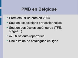 PMB en Belgique <ul><li>Premiers utilisateurs en 2004 </li></ul><ul><li>Soutien associations professionnelles  </li></ul><...