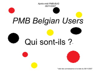Après-midi PMB-BUG
            06/11/2007




PMB Belgian Users

  Qui sont-ils ?                          *




                      * état des connaissance à la date du 06/11/2007
 
