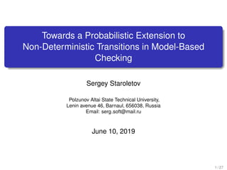 Towards a Probabilistic Extension to
Non-Deterministic Transitions in Model-Based
Checking
Sergey Staroletov
Polzunov Altai State Technical University,
Lenin avenue 46, Barnaul, 656038, Russia
Email: serg soft@mail.ru
June 10, 2019
1 / 27
 