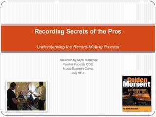 Presented by Keith Hatschek
PacAve Records COO
Music Business Camp
July 2013
Recording Secrets of the Pros
Understanding the Record-Making Process
 