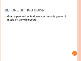 BEFORE SITTING DOWN . . .
 Grab a pen and write down your favorite genre of
music on the whiteboard!
 