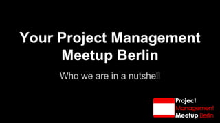 Your Project Management Meetup Berlin 
Who we are in a nutshell  