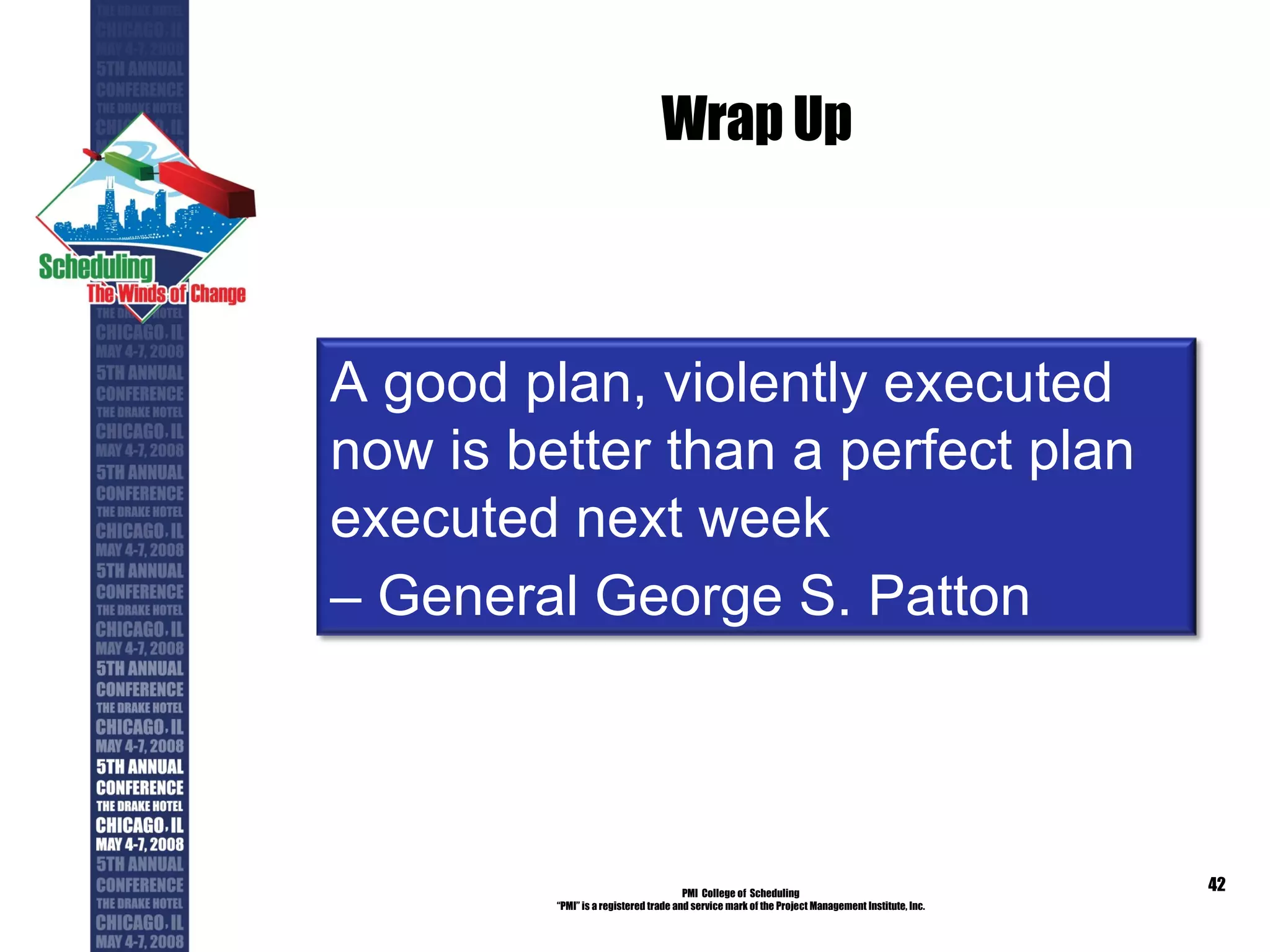 Wrap Up PMI  College of  Scheduling “ PMI” is a registered trade and service mark of the Project Management Institute, Inc. A good plan, violently executed now is better than a perfect plan executed next week –  General George S. Patton 