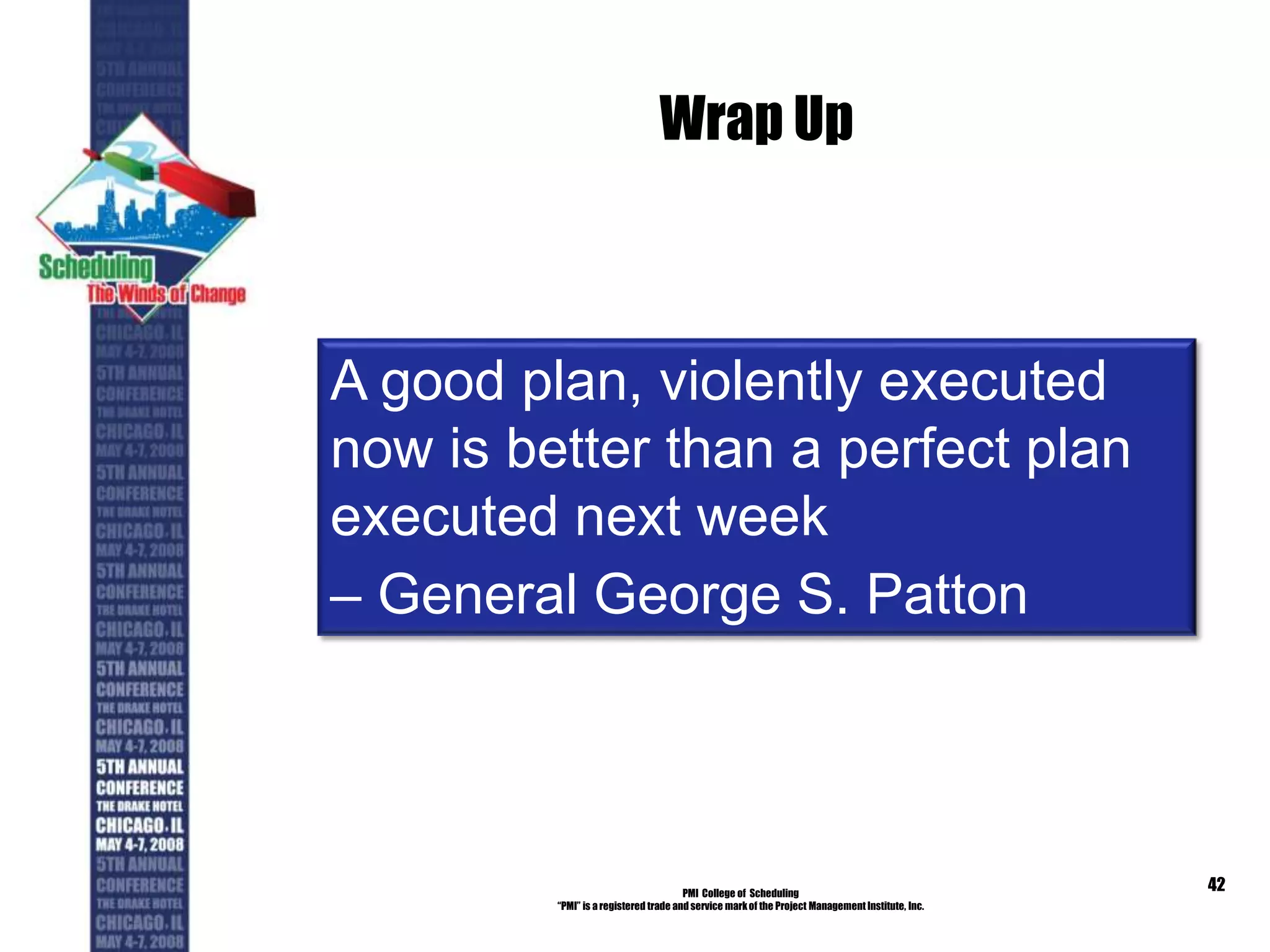 Wrap Up
PMI College of Scheduling
“PMI” is a registered trade and service markof the Project Management Institute, Inc.
42
A good plan, violently executed
now is better than a perfect plan
executed next week
– General George S. Patton
 