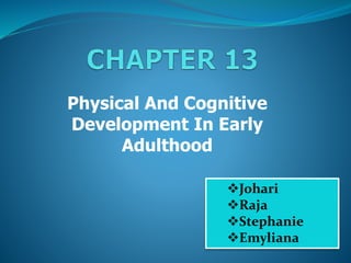 Physical And Cognitive
Development In Early
Adulthood
Johari
Raja
Stephanie
Emyliana
 