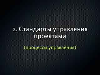 2. Стандарты управления
       проектами
   (процессы управления)
 