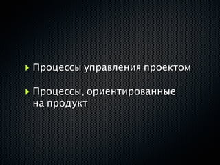 ‣ Процессы управления проектом
‣ Процессы, ориентированные
 на продукт
 