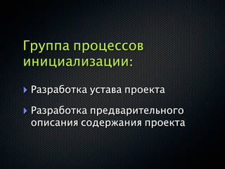 Группа процессов
инициализации:

‣ Разработка устава проекта
‣ Разработка предварительного
 описания содержания проекта
 