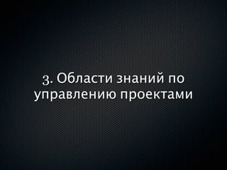 3. Области знаний по
управлению проектами
 