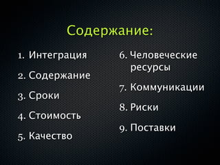 Содержание:
1. Интеграция    6. Человеческие
                    ресурсы
2. Содержание
                 7. Коммуникации
3. Сроки
                 8. Риски
4. Стоимость
                 9. Поставки
5. Качество
 