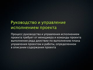 Руководство и управление
исполнением проекта
Процесс руководства и управления исполнением
проекта требует от менеджера и команды проекта
выполнения ряда деиствии по выполнению плана
управления проектом и работы, определеннои
в описании содержания проекта
 