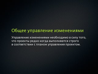 Общее управление изменениями
Управление изменениями необходимо в силу того,
что проекты редко когда выполняются строго
в соответствии с планом управления проектом.
 