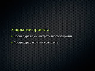 Закрытие проекта
‣ Процедура административного закрытия
‣ Процедура закрытия контракта
 
