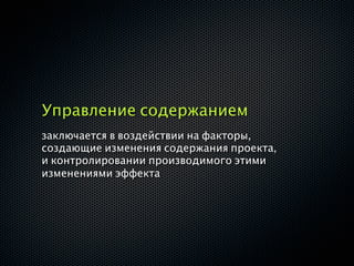 Управление содержанием
заключается в воздействии на факторы,
создающие изменения содержания проекта,
и контролировании производимого этими
изменениями эффекта
 