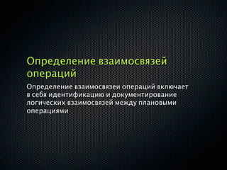 Определение взаимосвязей
операций
Определение взаимосвязеи операций включает
в себя идентификацию и документирование
логических взаимосвязей между плановыми
операциями
 