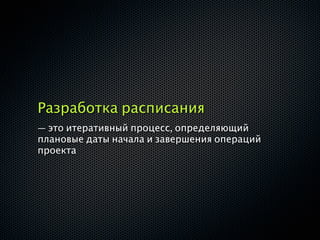 Разработка расписания
— это итеративный процесс, определяющий
плановые даты начала и завершения операций
проекта
 