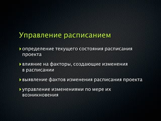 Управление расписанием
‣ определение текущего состояния расписания
 проекта

‣ влияние на факторы, создающие изменения
 в расписании

‣ выявление фактов изменения расписания проекта
‣ управление изменениями по мере их
 возникновения
 