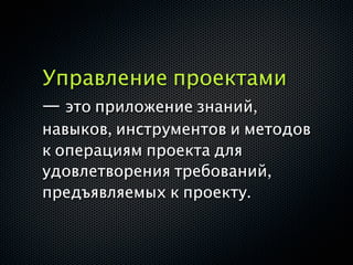 Управление проектами
— это приложение знаний,
навыков, инструментов и методов
к операциям проекта для
удовлетворения требований,
предъявляемых к проекту.
 