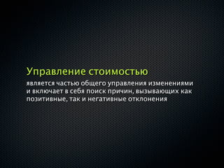 Управление стоимостью
является частью общего управления изменениями
и включает в себя поиск причин, вызывающих как
позитивные, так и негативные отклонения
 