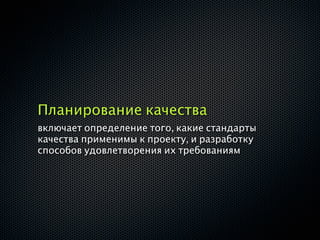 Планирование качества
включает определение того, какие стандарты
качества применимы к проекту, и разработку
способов удовлетворения их требованиям
 