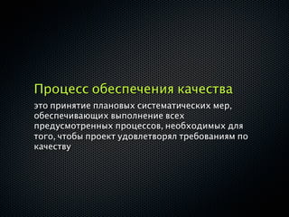 Процесс обеспечения качества
это принятие плановых систематических мер,
обеспечивающих выполнение всех
предусмотренных процессов, необходимых для
того, чтобы проект удовлетворял требованиям по
качеству
 