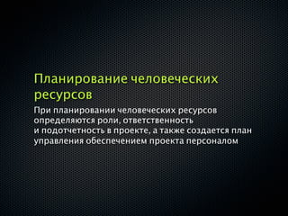 Планирование человеческих
ресурсов
При планировании человеческих ресурсов
определяются роли, ответственность
и подотчетность в проекте, а также создается план
управления обеспечением проекта персоналом
 