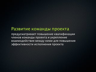 Развитие команды проекта
предусматривает повышение квалификации
членов команды проекта и укрепление
взаимодействия между ними для повышения
эффективности исполнения проекта
 