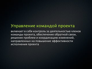 Управление командой проекта
включает в себя контроль за деятельностью членов
команды проекта, обеспечение обратной связи,
решение проблем и координацию изменений,
направленных на повышение эффективности
исполнения проекта
 