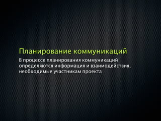 Планирование коммуникаций
В процессе планирования коммуникаций
определяются информация и взаимодействия,
необходимые участникам проекта
 