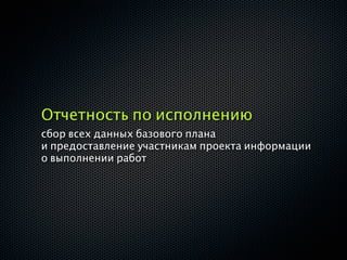 Отчетность по исполнению
сбор всех данных базового плана
и предоставление участникам проекта информации
о выполнении работ
 