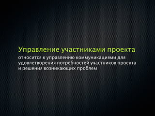 Управление участниками проекта
относится к управлению коммуникациями для
удовлетворения потребностей участников проекта
и решения возникающих проблем
 