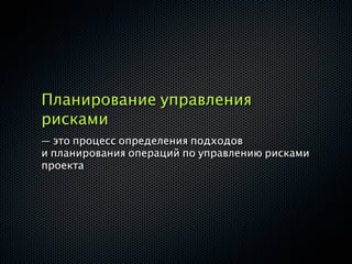 Планирование управления
рисками
— это процесс определения подходов
и планирования операций по управлению рисками
проекта
 