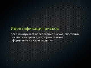 Идентификация рисков
предусматривает определение рисков, способных
повлиять на проект, и документальное
оформление их характеристик
 