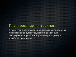 Планирование контрактов
В процессе планирования контрактов происходит
подготовка документов, необходимых для
поддержки запроса информации у продавцов
и выбора продавцов
 