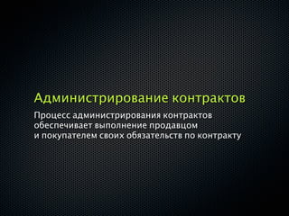 Администрирование контрактов
Процесс администрирования контрактов
обеспечивает выполнение продавцом
и покупателем своих обязательств по контракту
 