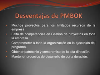 •   Muchos proyectos para los limitados recursos de la
    empresa
•   Falta de competencias en Gestión de proyectos en toda
    la empresa.
•   Comprometer a toda la organización en la ejecución del
    programa.
•   Obtener patrocinio y compromiso de la alta dirección.
•   Mantener procesos de desarrollo de corta duración.
 