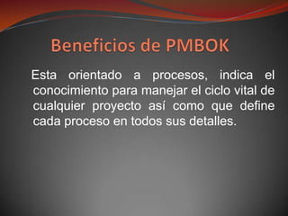 Esta orientado a procesos, indica el
conocimiento para manejar el ciclo vital de
cualquier proyecto así como que define
cada proceso en todos sus detalles.
 