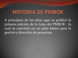 A principios de los años 1990 se publicó la
primera edición de la Guía del PMBOK , la
cual se convirtió en un pilar básico para la
gestión y dirección de proyectos.
 
