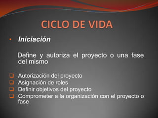 • Iniciación

    Define y autoriza el proyecto o una fase
    del mismo

   Autorización del proyecto
   Asignación de roles
   Definir objetivos del proyecto
   Comprometer a la organización con el proyecto o
    fase
 