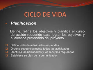 • Planificación
    Define, refina los objetivos y planifica el curso
    de acción requerido para lograr los objetivos y
    el alcance pretendido del proyecto
   Define todas la actividades requeridas
   Ordena secuencialmente todas las actividades
   Identifica las habilidades y los recursos requeridos
   Establece su plan de la comunicación
 